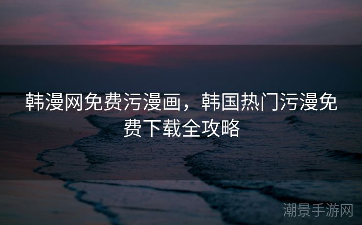 韩漫网免费污漫画，韩国热门污漫免费下载全攻略