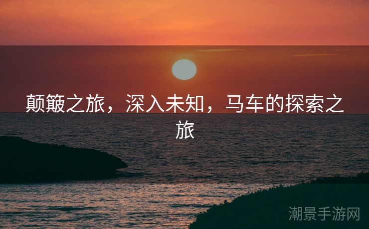 颠簸之旅，深入未知，马车的探索之旅