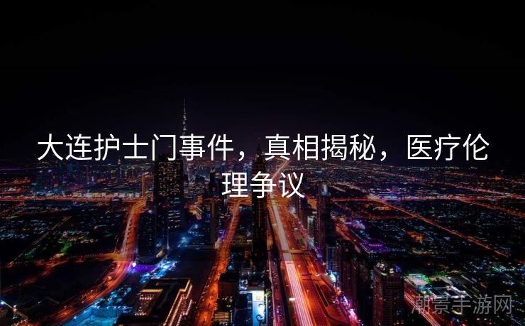 大连护士门事件，真相揭秘，医疗伦理争议