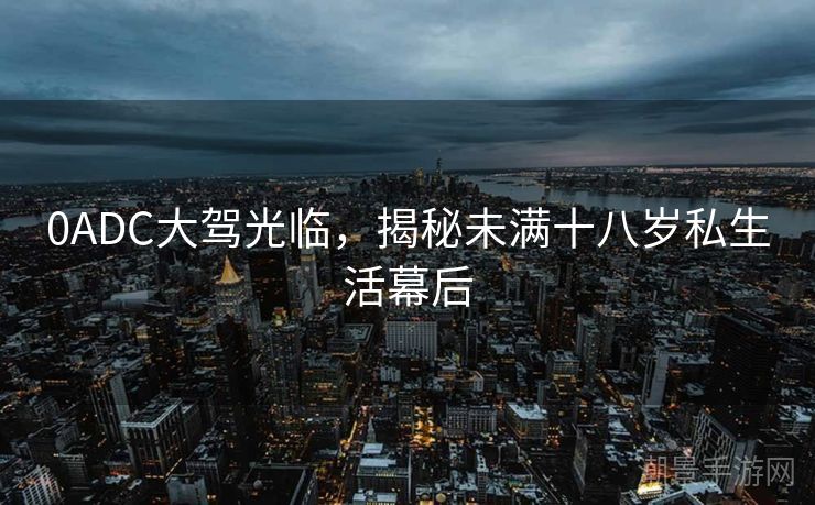 0ADC大驾光临，揭秘未满十八岁私生活幕后