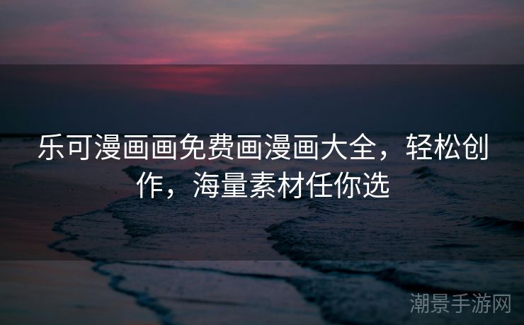 乐可漫画画免费画漫画大全，轻松创作，海量素材任你选