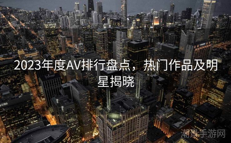 2023年度AV排行盘点，热门作品及明星揭晓