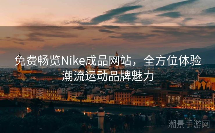 免费畅览Nike成品网站，全方位体验潮流运动品牌魅力