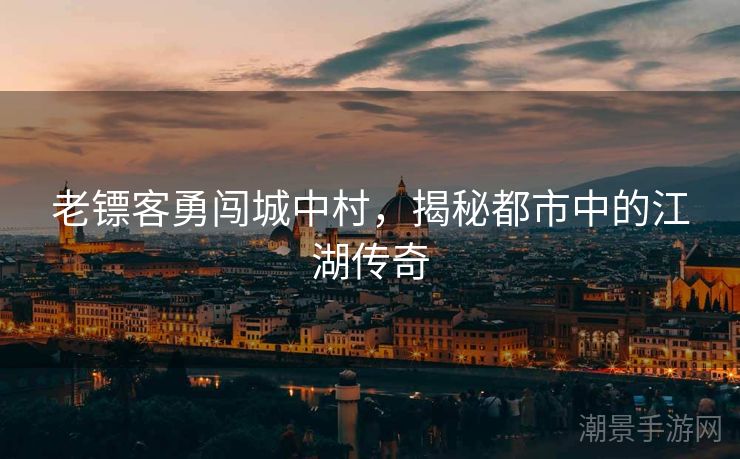 老镖客勇闯城中村，揭秘都市中的江湖传奇