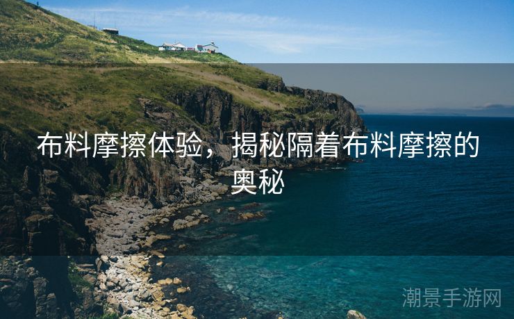 布料摩擦体验，揭秘隔着布料摩擦的奥秘