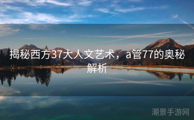 揭秘西方37大人文艺术，a管77的奥秘解析