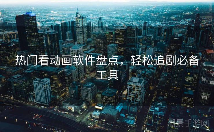 热门看动画软件盘点，轻松追剧必备工具