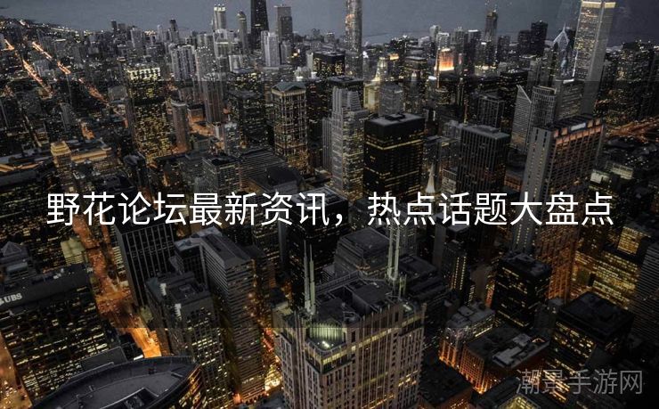 野花论坛最新资讯，热点话题大盘点