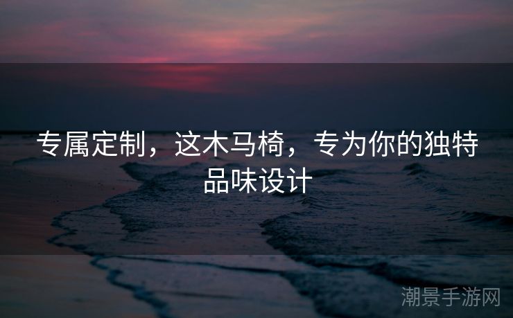 专属定制，这木马椅，专为你的独特品味设计