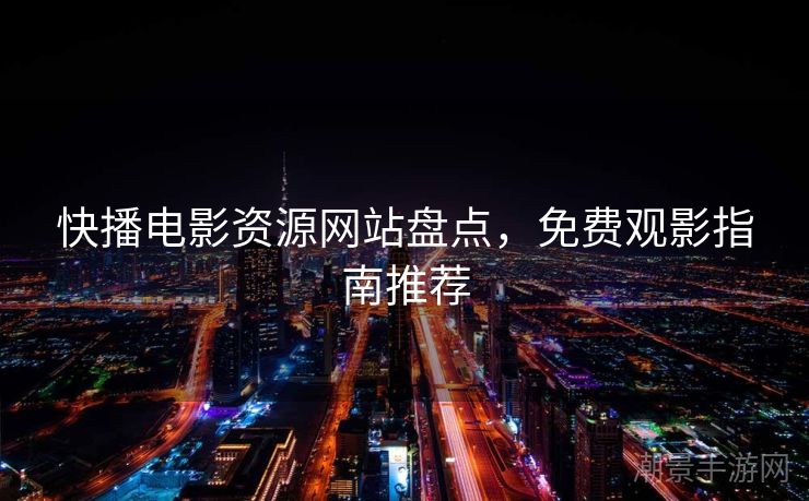 快播电影资源网站盘点，免费观影指南推荐