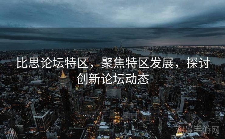 比思论坛特区，聚焦特区发展，探讨创新论坛动态