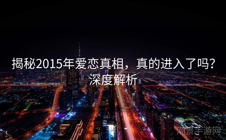 揭秘2015年爱恋真相，真的进入了吗？深度解析