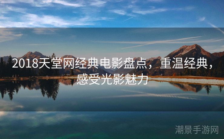 2018天堂网经典电影盘点，重温经典，感受光影魅力