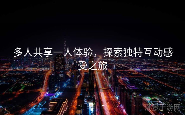 多人共享一人体验，探索独特互动感受之旅