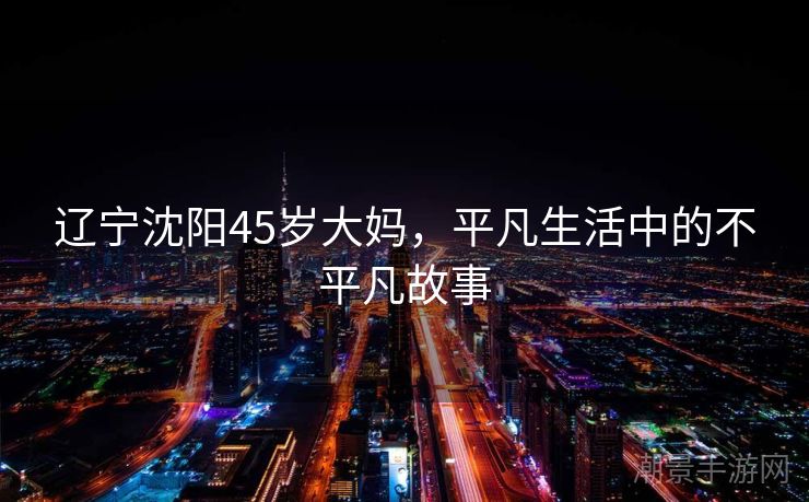 辽宁沈阳45岁大妈，平凡生活中的不平凡故事