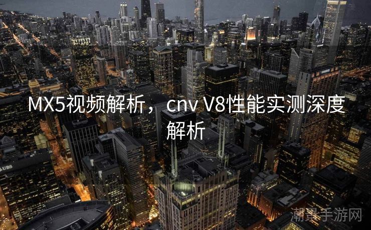 MX5视频解析，cnv V8性能实测深度解析