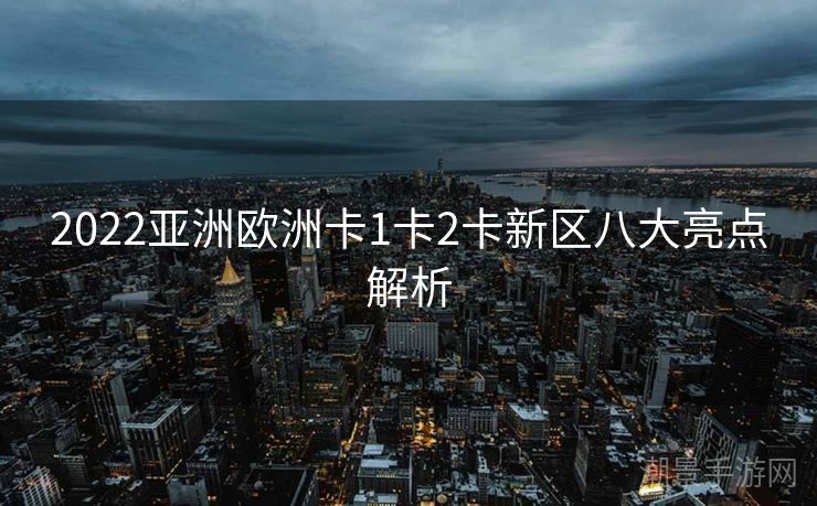 2022亚洲欧洲卡1卡2卡新区八大亮点解析