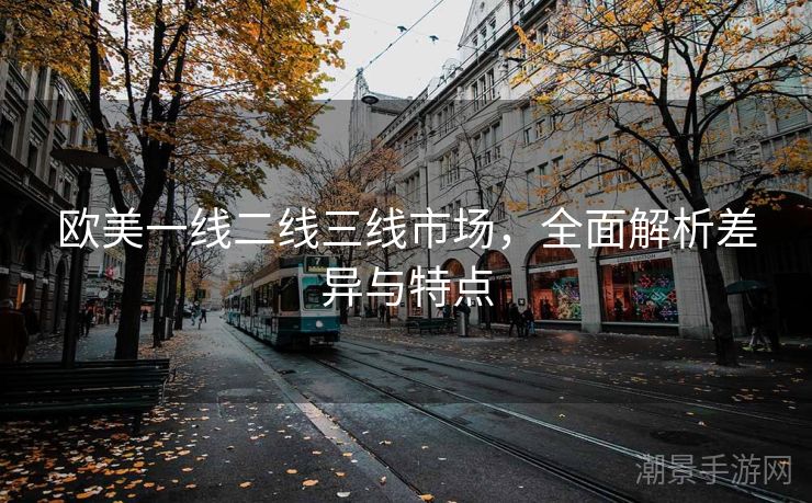 欧美一线二线三线市场，全面解析差异与特点