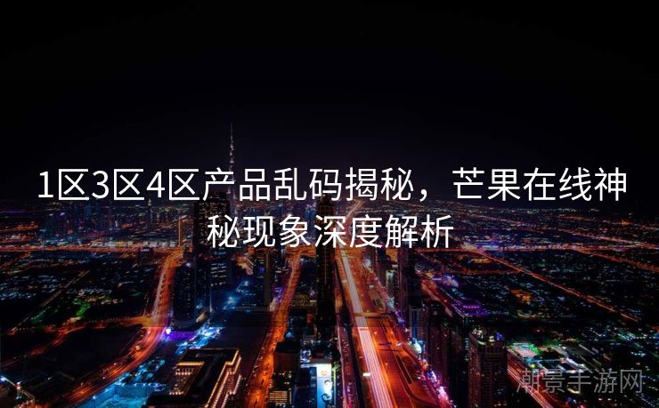 1区3区4区产品乱码揭秘，芒果在线神秘现象深度解析