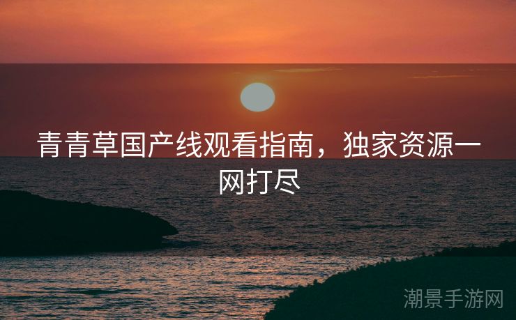 青青草国产线观看指南，独家资源一网打尽