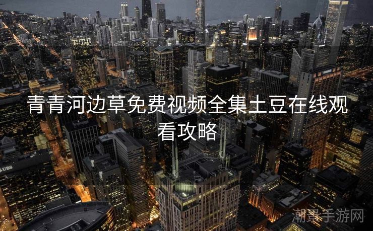 青青河边草免费视频全集土豆在线观看攻略