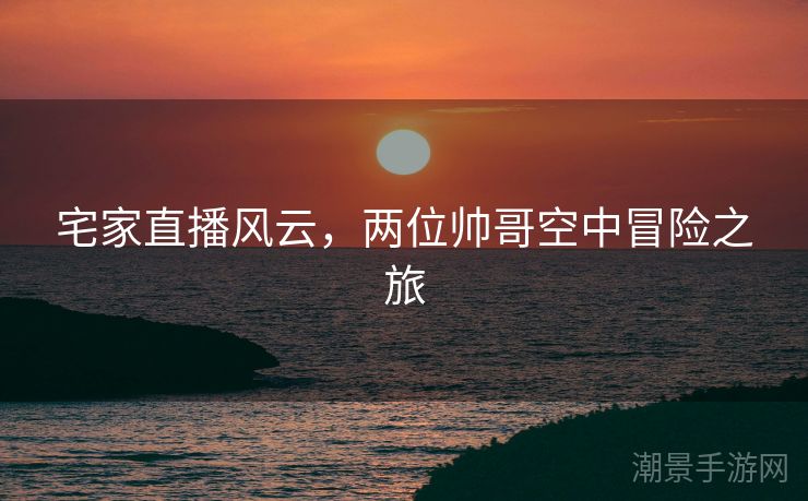 宅家直播风云，两位帅哥空中冒险之旅