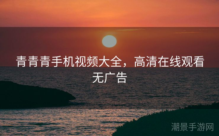 青青青手机视频大全，高清在线观看无广告