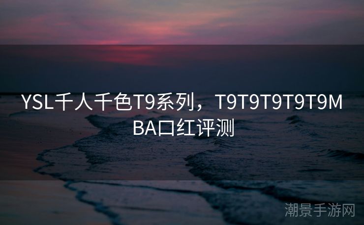 YSL千人千色T9系列，T9T9T9T9T9MBA口红评测