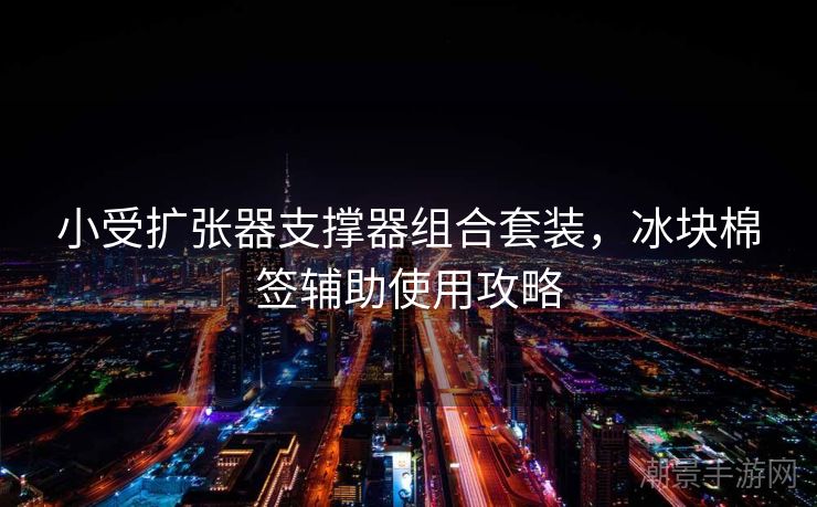 小受扩张器支撑器组合套装，冰块棉签辅助使用攻略