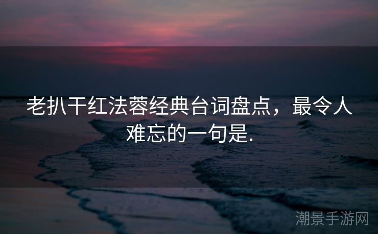 老扒干红法蓉经典台词盘点，最令人难忘的一句是.
