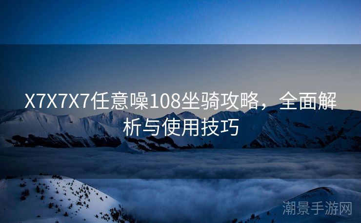 X7X7X7任意噪108坐骑攻略，全面解析与使用技巧