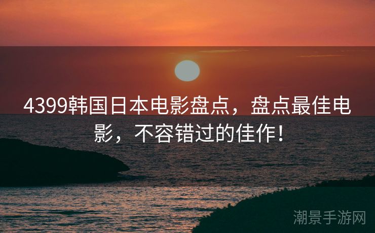 4399韩国日本电影盘点，盘点最佳电影，不容错过的佳作！