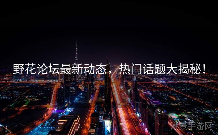 野花论坛最新动态，热门话题大揭秘！
