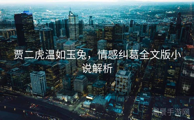 贾二虎温如玉兔，情感纠葛全文版小说解析
