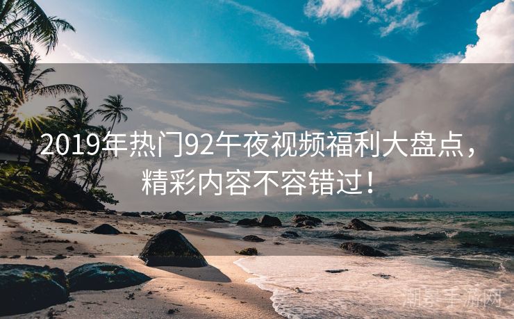 2019年热门92午夜视频福利大盘点，精彩内容不容错过！