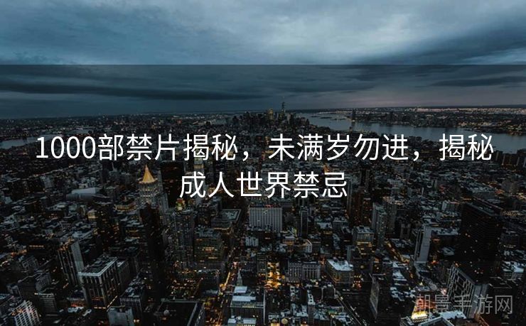 1000部禁片揭秘，未满岁勿进，揭秘成人世界禁忌