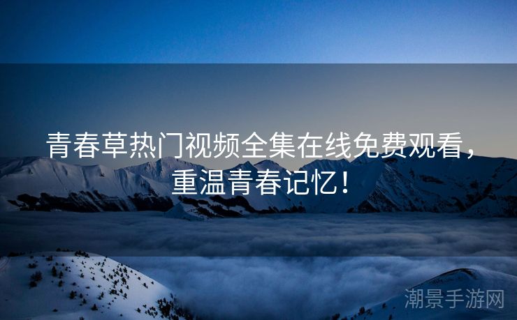 青春草热门视频全集在线免费观看，重温青春记忆！