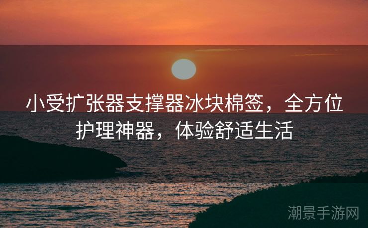 小受扩张器支撑器冰块棉签，全方位护理神器，体验舒适生活