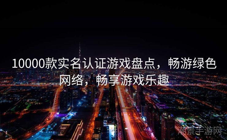 10000款实名认证游戏盘点，畅游绿色网络，畅享游戏乐趣