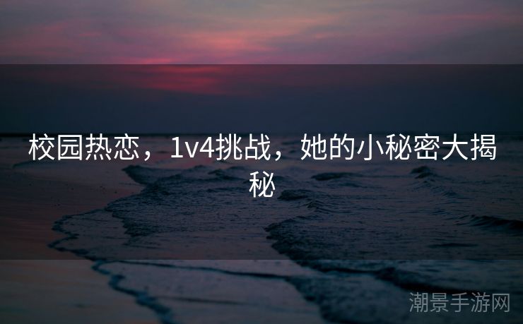 校园热恋，1v4挑战，她的小秘密大揭秘