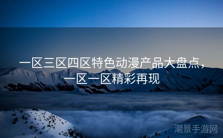 一区三区四区特色动漫产品大盘点，一区一区精彩再现