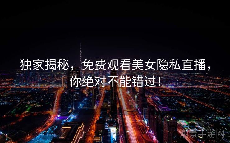 独家揭秘，免费观看美女隐私直播，你绝对不能错过！