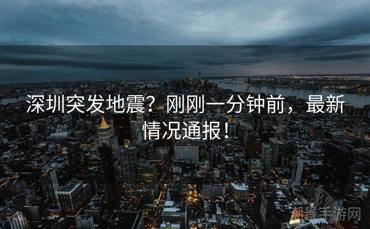 深圳突发地震？刚刚一分钟前，最新情况通报！