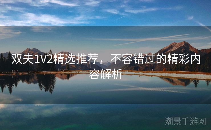 双夫1V2精选推荐，不容错过的精彩内容解析