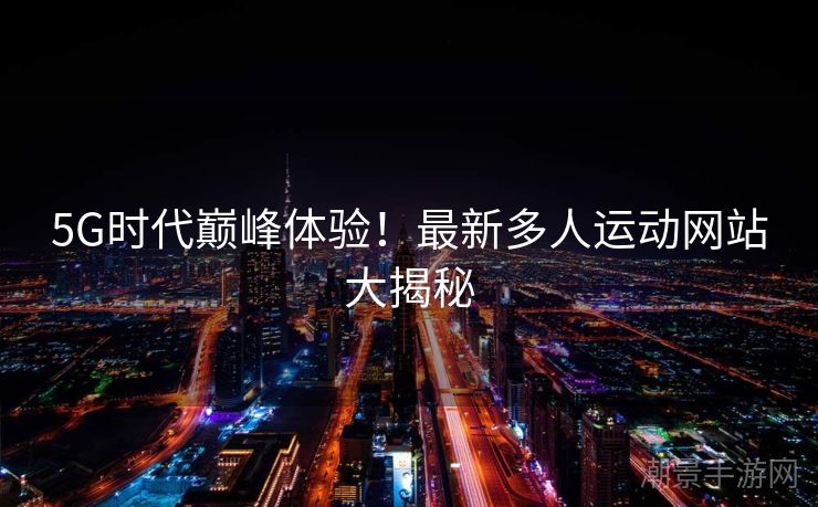 5G时代巅峰体验！最新多人运动网站大揭秘