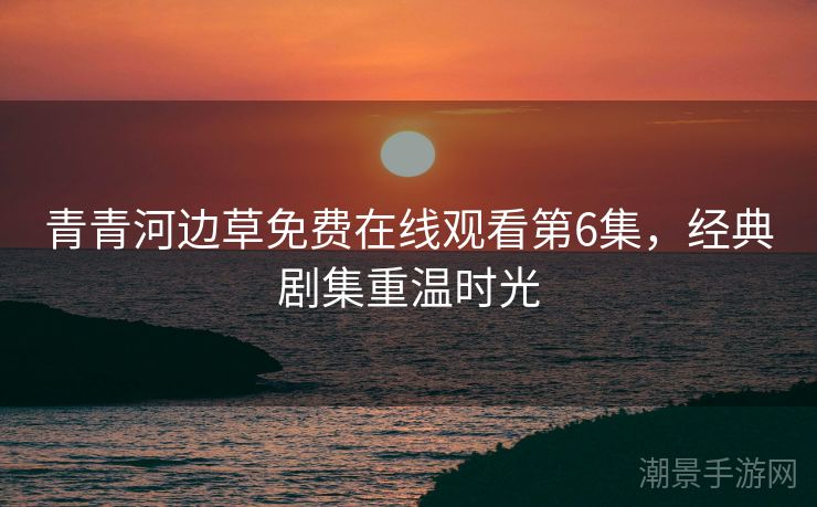 青青河边草免费在线观看第6集，经典剧集重温时光