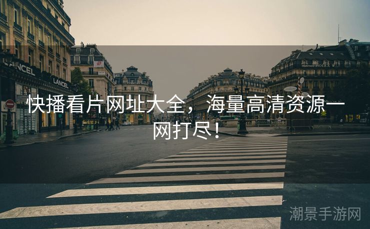快播看片网址大全，海量高清资源一网打尽！