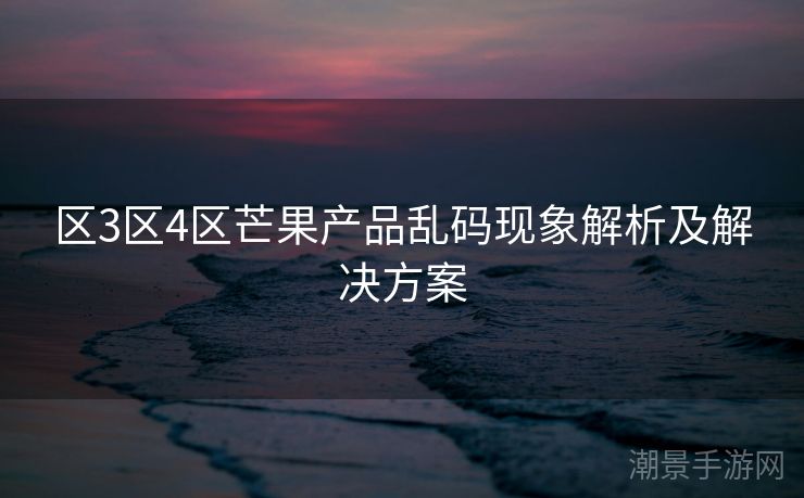 区3区4区芒果产品乱码现象解析及解决方案