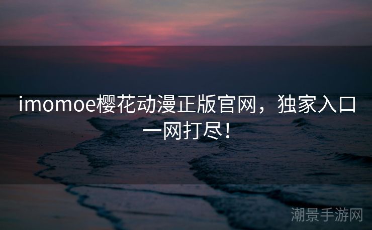 imomoe樱花动漫正版官网，独家入口一网打尽！