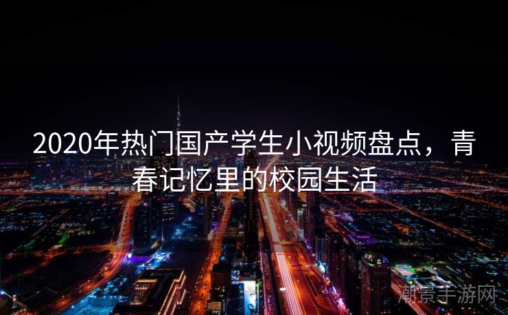 2020年热门国产学生小视频盘点，青春记忆里的校园生活